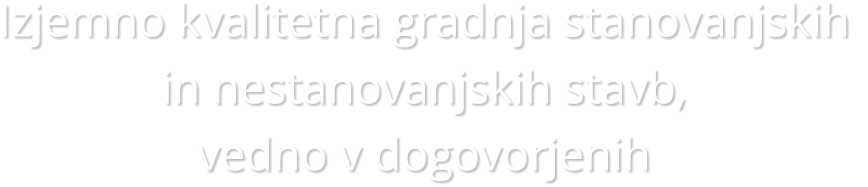 Izjemno kvalitetna gradnja stanovanjskih  in nestanovanjskih stavb,  vedno v dogovorjenih